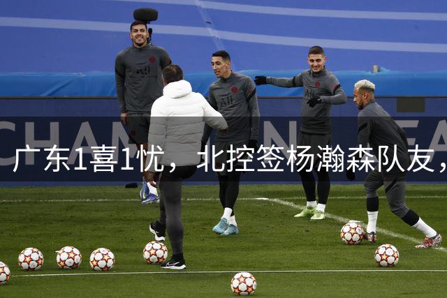 广东1喜1忧，北控签杨瀚森队友，郭艾伦晒训练照，福建敲定3外援